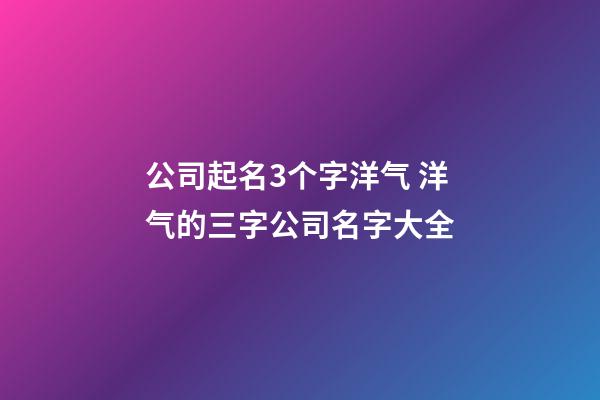 公司起名3个字洋气 洋气的三字公司名字大全-第1张-公司起名-玄机派